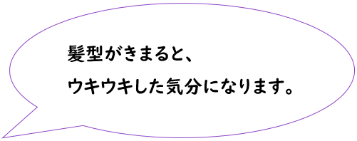 髪型がきまると、ウキウキした気分になります。